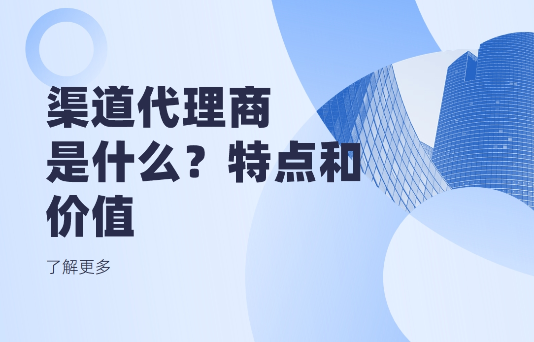 渠道代理商是什么？有什么特点和价值